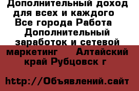 Дополнительный доход для всех и каждого - Все города Работа » Дополнительный заработок и сетевой маркетинг   . Алтайский край,Рубцовск г.